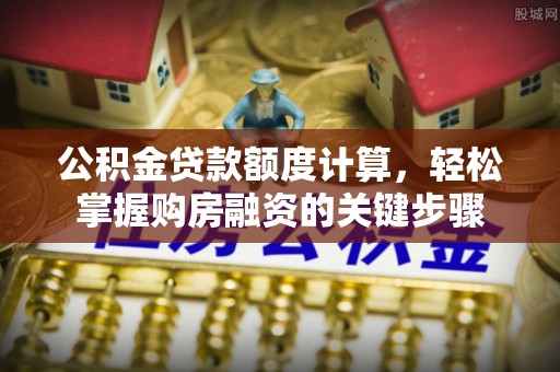 龙安公积金贷款额度计算，轻松掌握购房融资的关键步骤