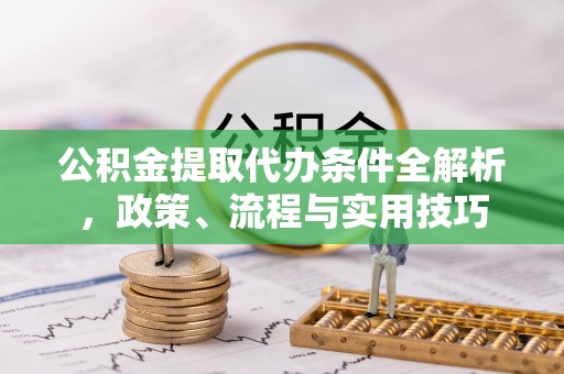 龙安公积金提取代办条件全解析，政策、流程与实用技巧