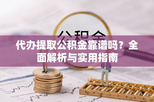 龙安代办提取公积金靠谱吗？全面解析与实用指南