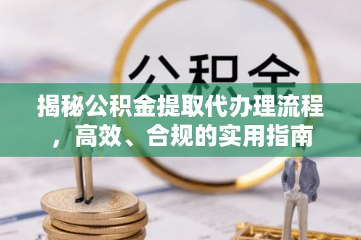 龙安揭秘公积金提取代办理流程，高效、合规的实用指南