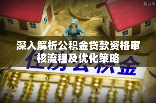 龙安深入解析公积金贷款资格审核流程及优化策略