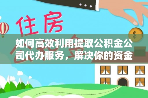 龙安如何高效利用提取公积金公司代办服务，解决你的资金难题