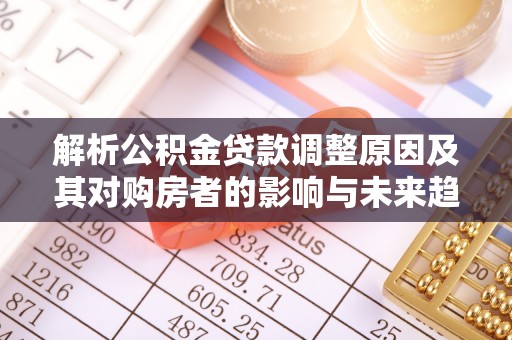 龙安解析公积金贷款调整原因及其对购房者的影响与未来趋势