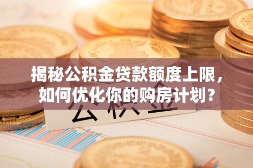 龙安揭秘公积金贷款额度上限，如何优化你的购房计划？
