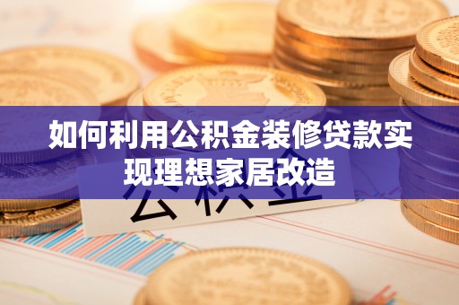 龙安如何利用公积金装修贷款实现理想家居改造