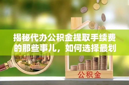 龙安揭秘代办公积金提取手续费的那些事儿，如何选择最划算的服务？