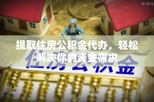 龙安提取住房公积金代办，轻松解决你的资金需求