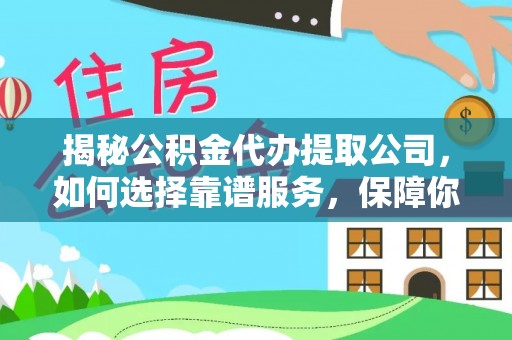 龙安揭秘公积金代办提取公司，如何选择靠谱服务，保障你的资金安全