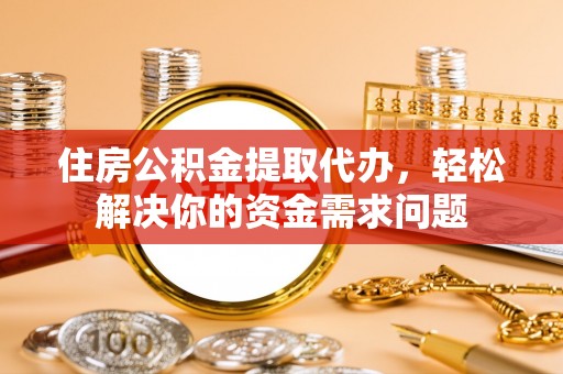 龙安住房公积金提取代办，轻松解决你的资金需求问题