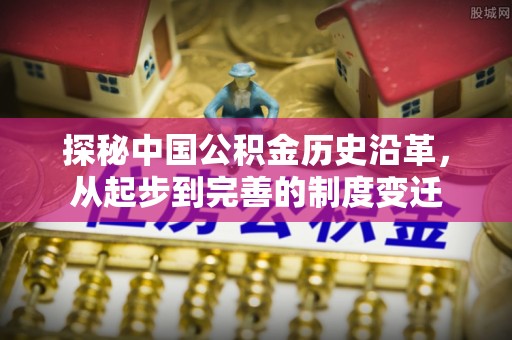 龙安探秘中国公积金历史沿革，从起步到完善的制度变迁