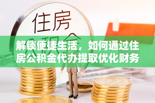 龙安解锁便捷生活，如何通过住房公积金代办提取优化财务规划