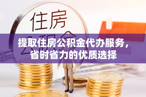 龙安提取住房公积金代办服务，省时省力的优质选择