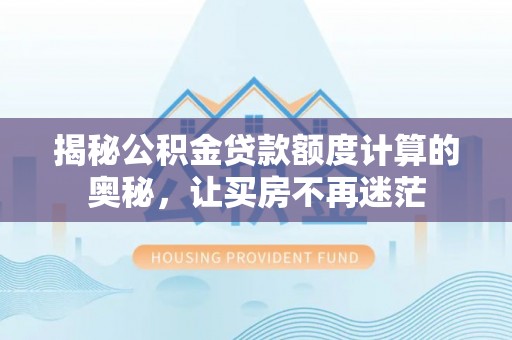 龙安揭秘公积金贷款额度计算的奥秘，让买房不再迷茫