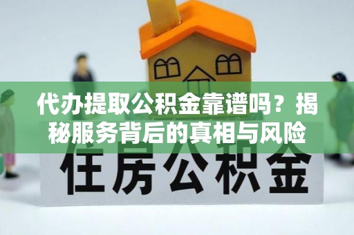 龙安代办提取公积金靠谱吗？揭秘服务背后的真相与风险