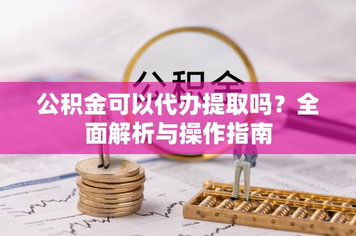 龙安公积金可以代办提取吗？全面解析与操作指南
