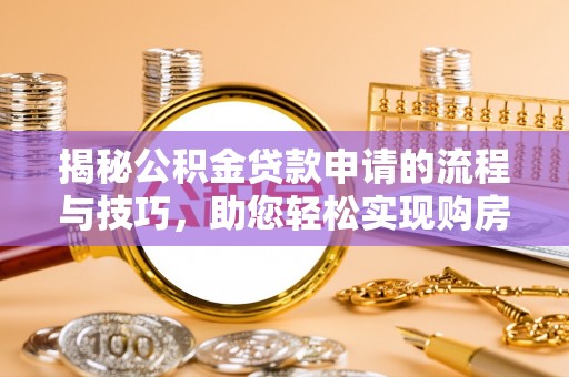 龙安揭秘公积金贷款申请的流程与技巧，助您轻松实现购房梦