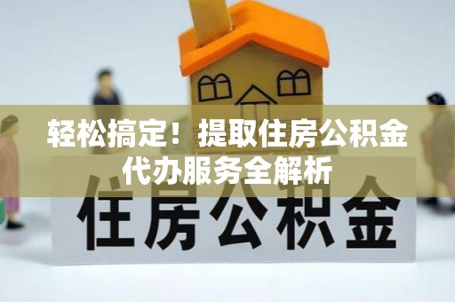 龙安轻松搞定！提取住房公积金代办服务全解析