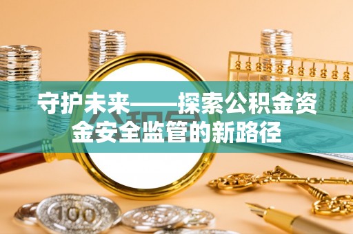 龙安守护未来——探索公积金资金安全监管的新路径