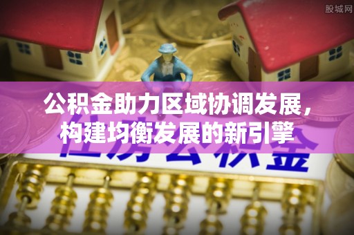 龙安公积金助力区域协调发展，构建均衡发展的新引擎