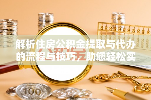 龙安解析住房公积金提取与代办的流程与技巧，助您轻松实现资金流动