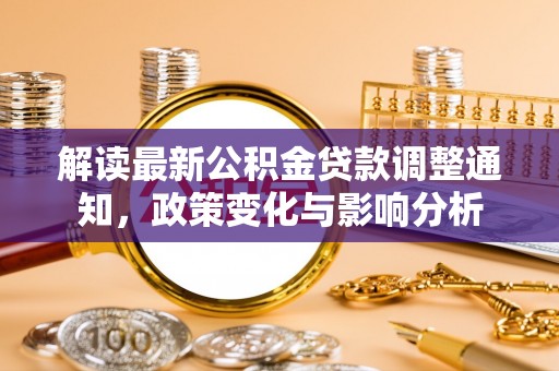 龙安解读最新公积金贷款调整通知，政策变化与影响分析