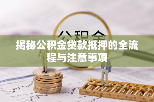 龙安揭秘公积金贷款抵押的全流程与注意事项