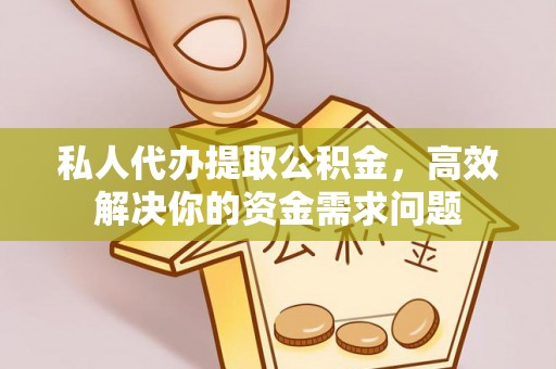 龙安私人代办提取公积金，高效解决你的资金需求问题