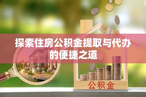 龙安探索住房公积金提取与代办的便捷之道