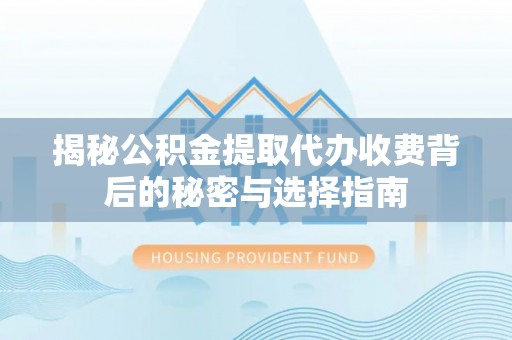 龙安揭秘公积金提取代办收费背后的秘密与选择指南