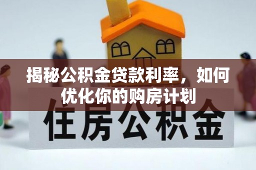 龙安揭秘公积金贷款利率，如何优化你的购房计划