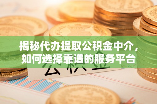 龙安揭秘代办提取公积金中介，如何选择靠谱的服务平台