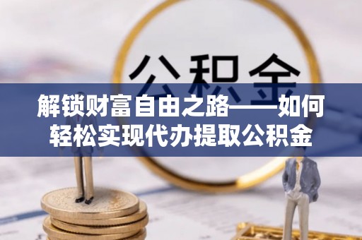 龙安解锁财富自由之路——如何轻松实现代办提取公积金