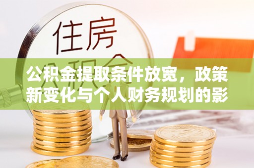 龙安公积金提取条件放宽，政策新变化与个人财务规划的影响