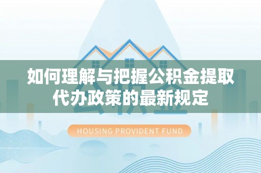龙安如何理解与把握公积金提取代办政策的最新规定