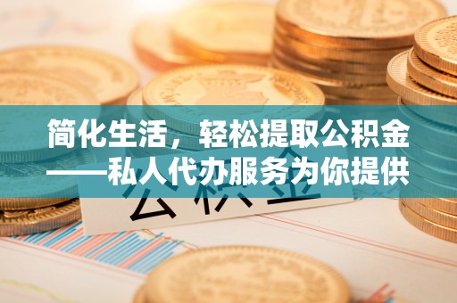 龙安简化生活，轻松提取公积金——私人代办服务为你提供便利