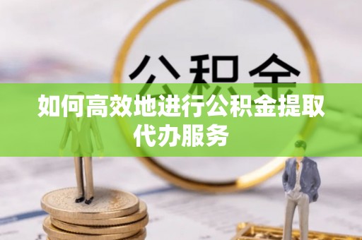 龙安如何高效地进行公积金提取代办服务
