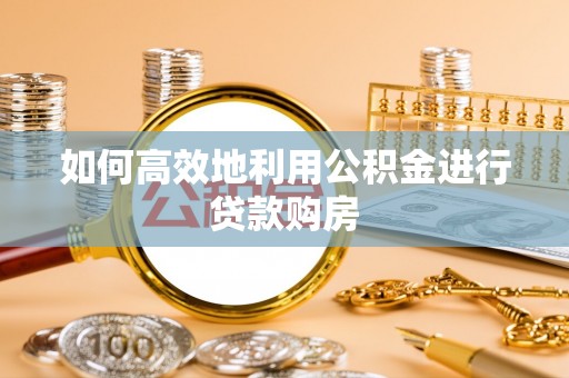 龙安如何高效地利用公积金进行贷款购房