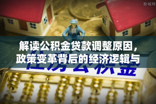 龙安解读公积金贷款调整原因，政策变革背后的经济逻辑与民生影响